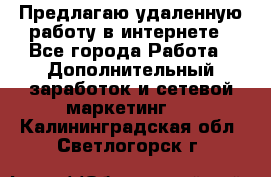 Предлагаю удаленную работу в интернете - Все города Работа » Дополнительный заработок и сетевой маркетинг   . Калининградская обл.,Светлогорск г.